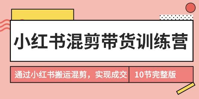 小红书混剪带货训练营，通过小红书搬运混剪，实现成交（10节课完结版）-掘金计划