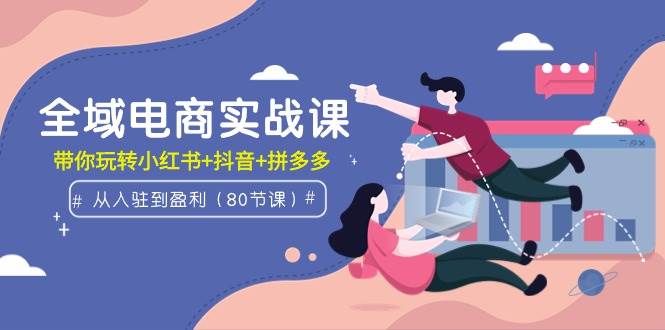 全域电商实战课：从入驻到盈利，带你玩转小红书+抖音+拼多多（80节课）-掘金计划