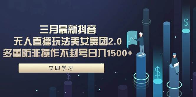 三月最新抖音无人直播玩法美女舞团2.0，多重防非操作不封号日入1500+ 小…-掘金计划