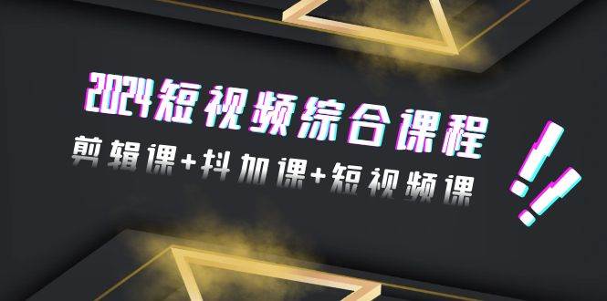 2024短视频综合课程，剪辑课+抖加课+短视频课（48节）-掘金计划