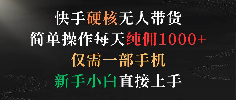快手硬核无人带货，简单操作每天纯佣1000+,仅需一部手机，新手小白直接上手-掘金计划