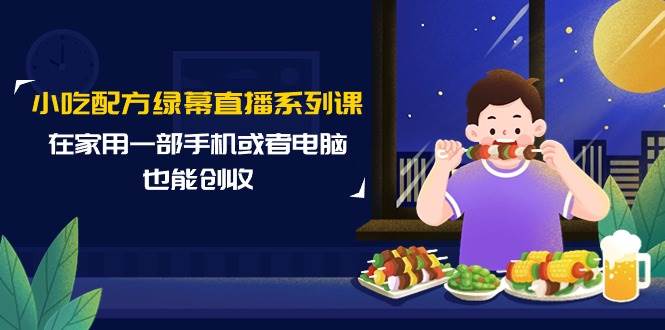 小吃配方绿幕直播系列课，在家用一部手机或者电脑也能创收（14节课）-掘金计划