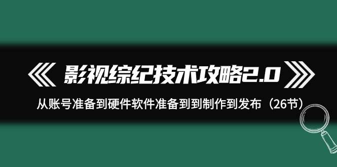 影视 综纪技术攻略2.0：从账号准备到硬件软件准备到到制作到发布（26节）-掘金计划