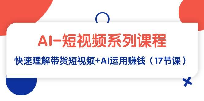 AI-短视频系列课程，快速理解带货短视频+AI运用赚钱（17节课）-掘金计划