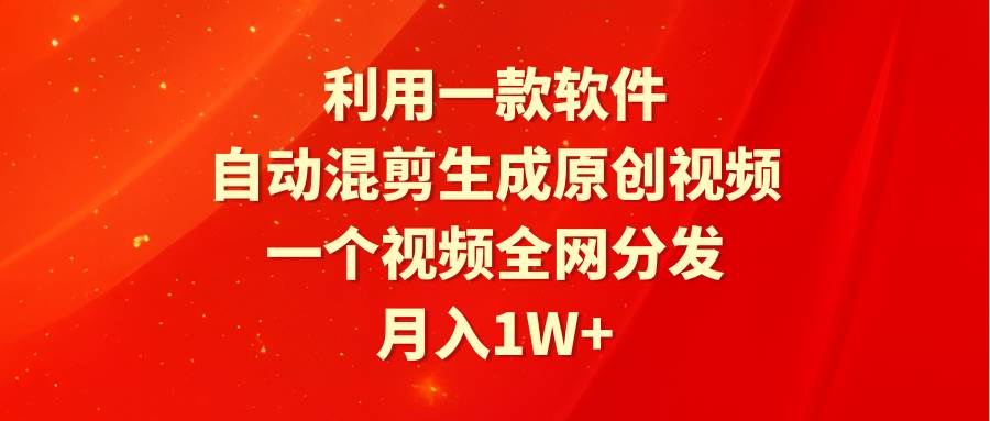 利用一款软件，自动混剪生成原创视频，一个视频全网分发，月入1W+附软件-掘金计划