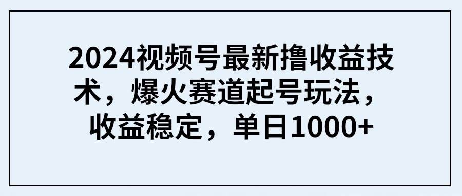 2024视频号最新撸收益技术，爆火赛道起号玩法，收益稳定，单日1000+-掘金计划