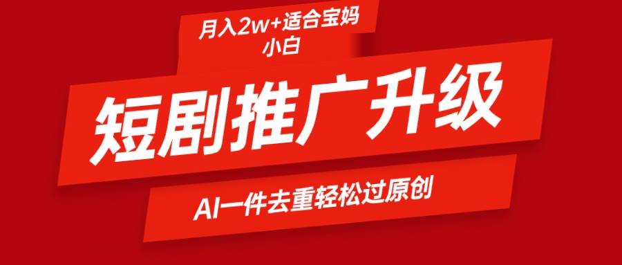 短剧推广升级新玩法，AI一键二创去重，轻松月入2w+-掘金计划