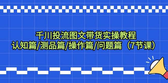 千川投流图文带货实操教程：认知篇/测品篇/操作篇/问题篇（7节课）-掘金计划