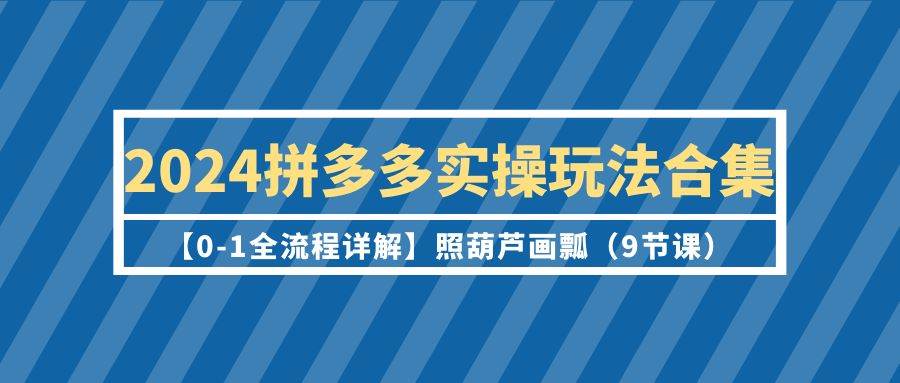 2024拼多多实操玩法合集【0-1全流程详解】照葫芦画瓢（9节课）-掘金计划