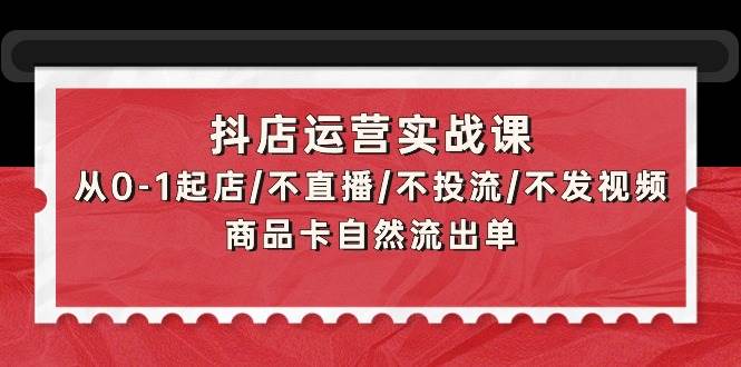 抖店运营实战课：从0-1起店/不直播/不投流/不发视频/商品卡自然流出单-掘金计划