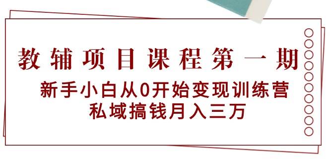 教辅项目课程第一期：新手小白从0开始变现训练营  私域搞钱月入三万-掘金计划