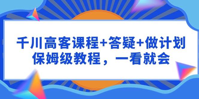 千川 高客课程+答疑+做计划，保姆级教程，一看就会-掘金计划