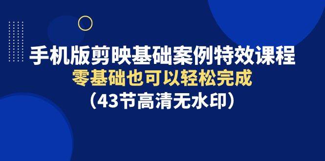 手机版剪映基础案例特效课程，零基础也可以轻松完成（43节高清无水印）-掘金计划