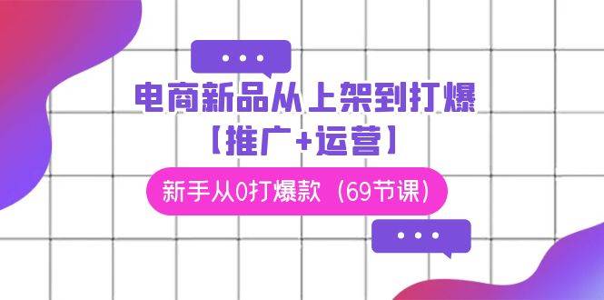 电商 新品从上架到打爆【推广+运营】，新手从0打爆款（69节课）-掘金计划