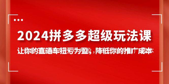 2024拼多多-超级玩法课，让你的直通车扭亏为盈，降低你的推广成本-7节课-掘金计划
