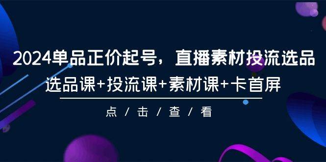 2024单品正价起号，直播素材投流选品，选品课+投流课+素材课+卡首屏-101节-掘金计划