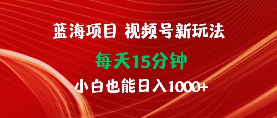 蓝海项目视频号新玩法 每天15分钟 小白也能日入1000+-掘金计划