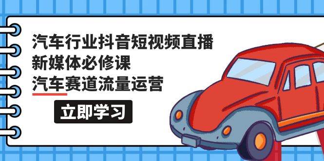 汽车行业 抖音短视频-直播新媒体必修课，汽车赛道流量运营（118节课）-掘金计划