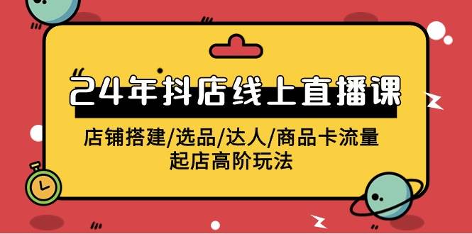 2024年抖店线上直播课，店铺搭建/选品/达人/商品卡流量/起店高阶玩法-掘金计划