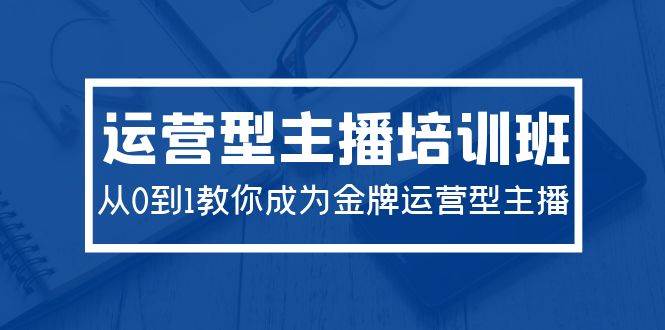 2024运营型主播培训班：从0到1教你成为金牌运营型主播（29节课）-掘金计划
