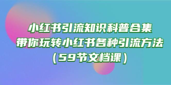 小红书引流知识科普合集，带你玩转小红书各种引流方法（59节文档课）-掘金计划