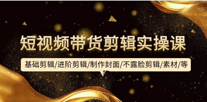 短视频带货剪辑实操课：基础剪辑/进阶剪辑/制作封面/不露脸剪辑/素材/等等-掘金计划