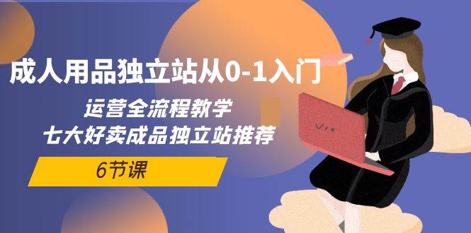 成人用品独立站从0-1入门，运营全流程教学，七大好卖成品独立站推荐-6节课-掘金计划