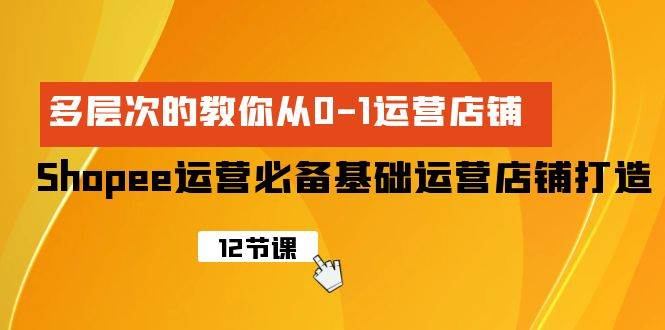Shopee-运营必备基础运营店铺打造，多层次的教你从0-1运营店铺-掘金计划