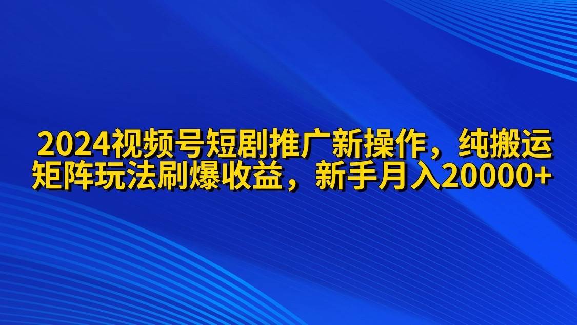 2024视频号短剧推广新操作 纯搬运+矩阵连爆打法刷爆流量分成 小白月入20000-掘金计划
