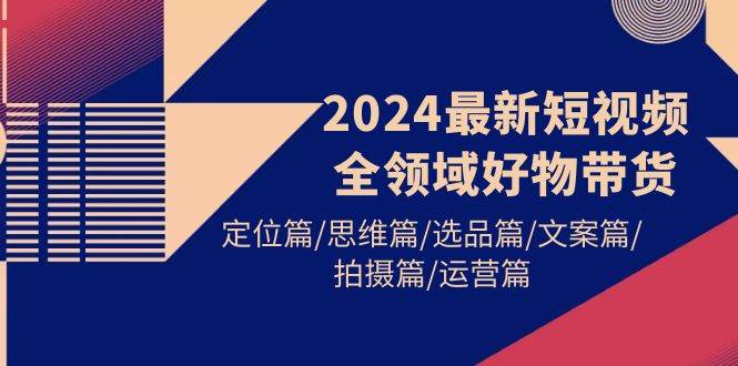 2024最新短视频全领域好物带货 定位篇/思维篇/选品篇/文案篇/拍摄篇/运营篇-掘金计划