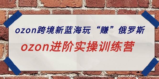ozon跨境新蓝海玩“赚”俄罗斯，ozon进阶实操训练营-掘金计划