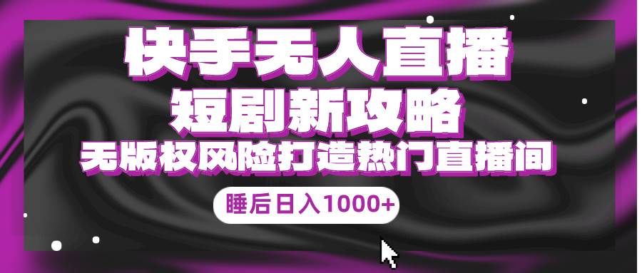 快手无人直播短剧新攻略，合规无版权风险，打造热门直播间，睡后日入1000+-掘金计划