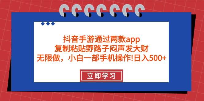 抖音手游通过两款app，复制粘贴野路子闷声发大财，无限做 一部手机日入500+-掘金计划