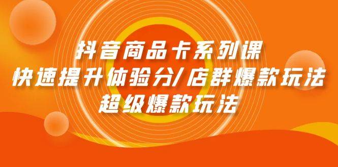 抖音商品卡系列课：快速提升体验分/店群爆款玩法/超级爆款玩法-掘金计划