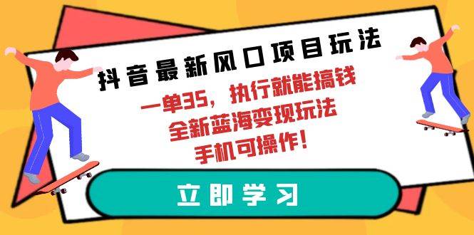 抖音最新风口项目玩法，一单35，执行就能搞钱 全新蓝海变现玩法 手机可操作-掘金计划