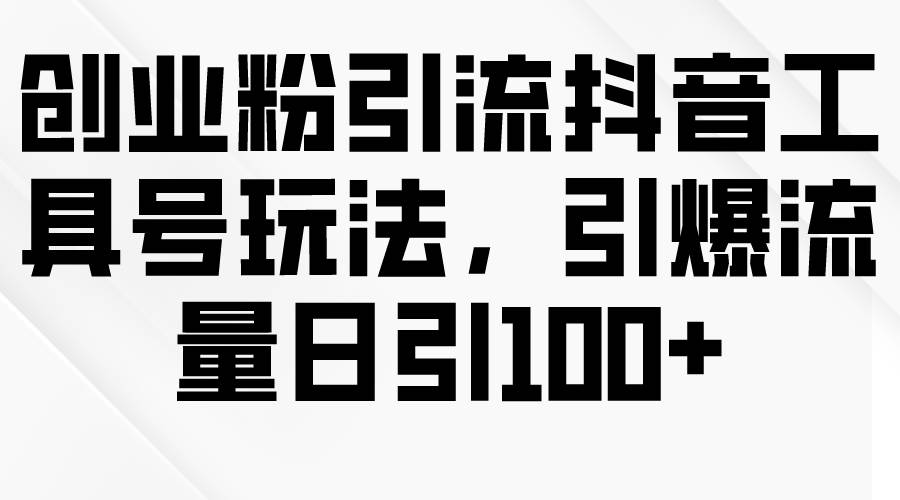 创业粉引流抖音工具号玩法，引爆流量日引100+-掘金计划
