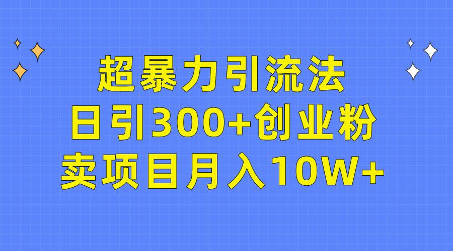 超暴力引流法，日引300+创业粉，卖项目月入10W+-掘金计划