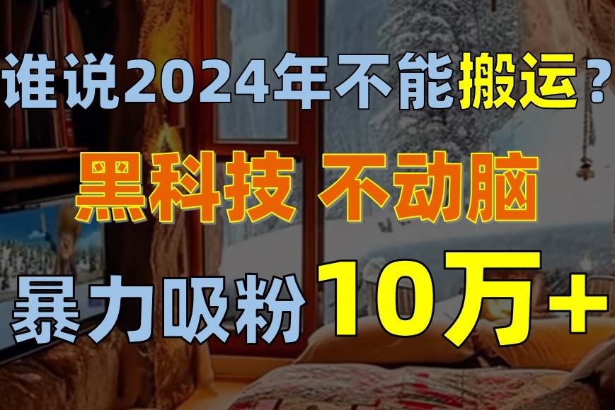 谁说2024年不能搬运？只动手不动脑，自媒体平台单月暴力涨粉10000+-掘金计划