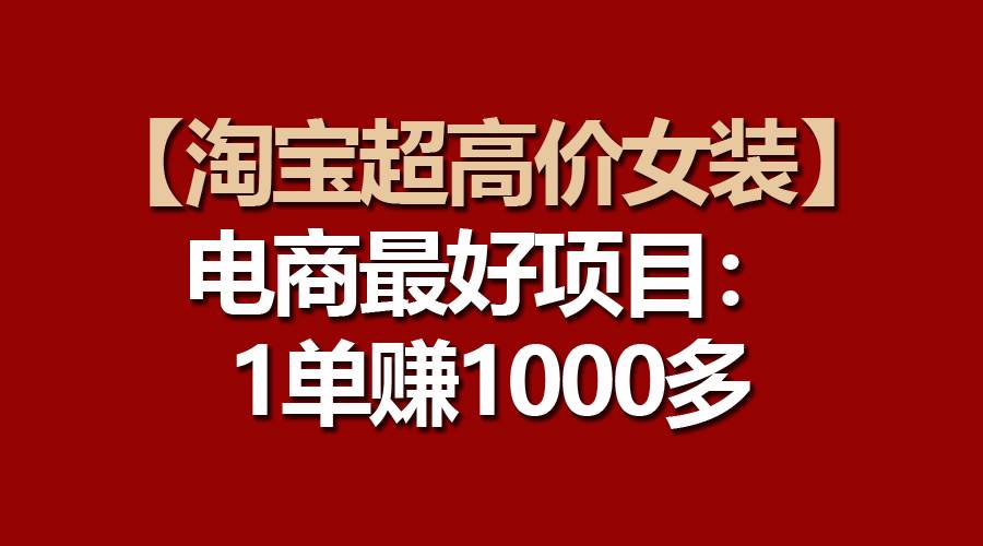 【淘宝超高价女装】电商最好项目：一单赚1000多-掘金计划