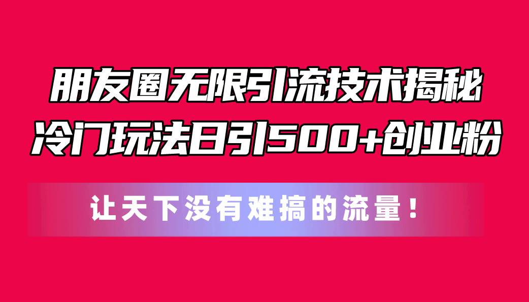 朋友圈无限引流技术揭秘，一个冷门玩法日引500+创业粉，让天下没有难搞…-掘金计划