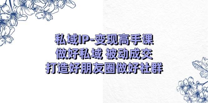 私域IP-变现高手课：做好私域 被动成交，打造好朋友圈做好社群（18节）-掘金计划