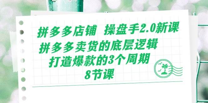 拼多多店铺 操盘手2.0新课，拼多多卖货的底层逻辑，打造爆款的3个周期-8节-掘金计划