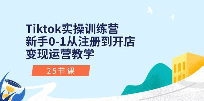 Tiktok实操训练营：新手0-1从注册到开店变现运营教学（25节课）-掘金计划