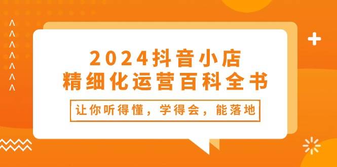2024抖音小店-精细化运营百科全书：让你听得懂，学得会，能落地（34节课）-掘金计划