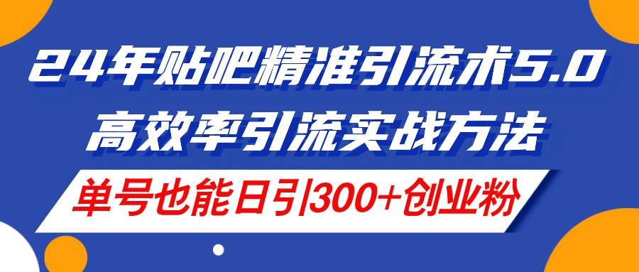 24年贴吧精准引流术5.0，高效率引流实战方法，单号也能日引300+创业粉-掘金计划