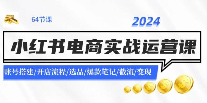 2024小红书电商实战运营课：账号搭建/开店流程/选品/爆款笔记/截流/变现-掘金计划