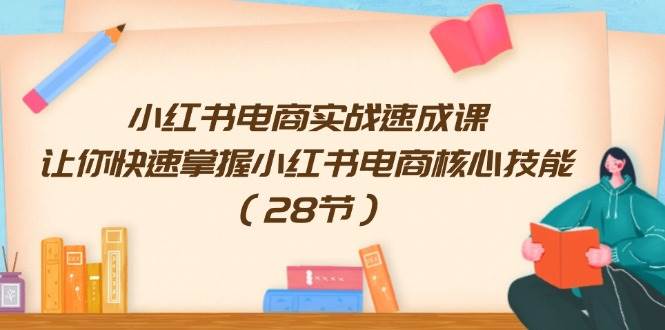 小红书电商实战速成课，让你快速掌握小红书电商核心技能（28节）-掘金计划