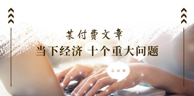 某付费文章《当下经济 十个重大问题》覆盖了大家关心的全部经济类话题-掘金计划