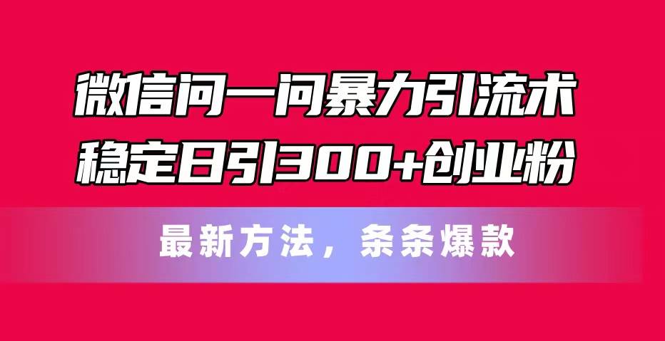 微信问一问暴力引流术，稳定日引300+创业粉，最新方法，条条爆款-掘金计划