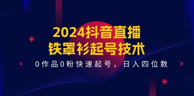 2024抖音直播-铁罩衫起号技术，0作品0粉快速起号，日入四位数（14节课）-掘金计划